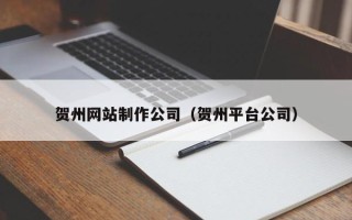 汉中贺州网站制作公司（贺州平台公司）